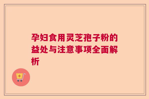 孕妇食用灵芝孢子粉的益处与注意事项全面解析