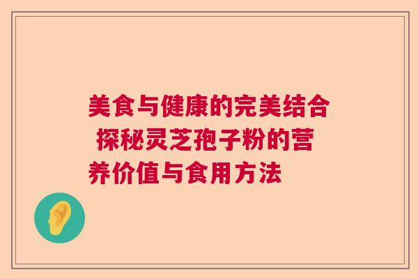 美食与健康的完美结合 探秘灵芝孢子粉的营养价值与食用方法
