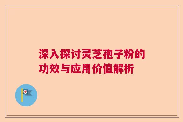 深入探讨灵芝孢子粉的功效与应用价值解析