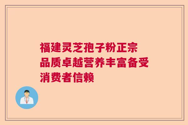 福建灵芝孢子粉正宗 品质卓越营养丰富备受消费者信赖