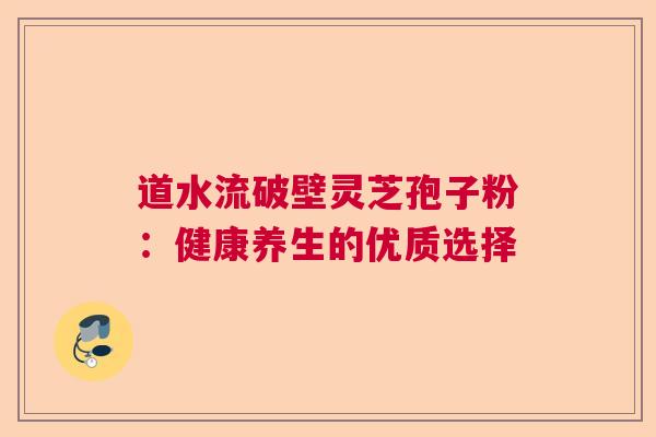 道水流破壁灵芝孢子粉：健康养生的优质选择