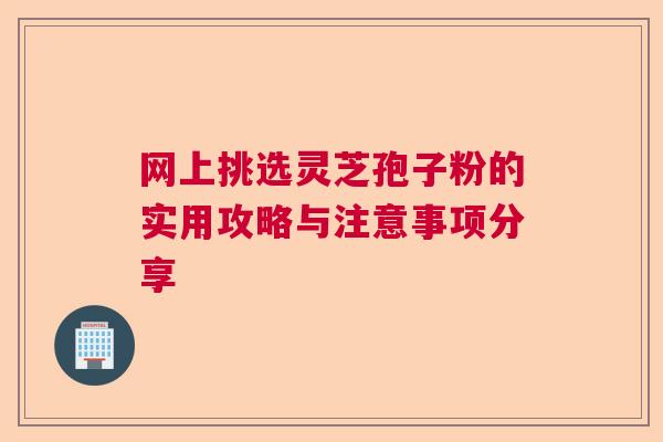 网上挑选灵芝孢子粉的实用攻略与注意事项分享