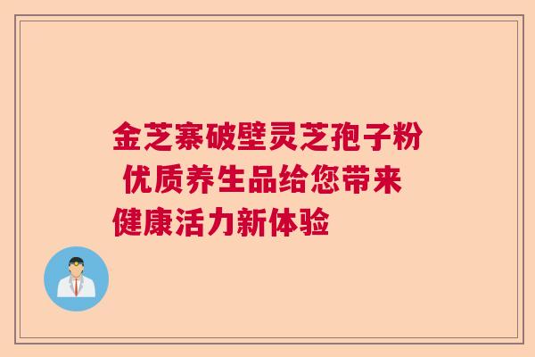 金芝寨破壁灵芝孢子粉 优质养生品给您带来健康活力新体验