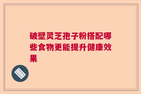 破壁灵芝孢子粉搭配哪些食物更能提升健康效果