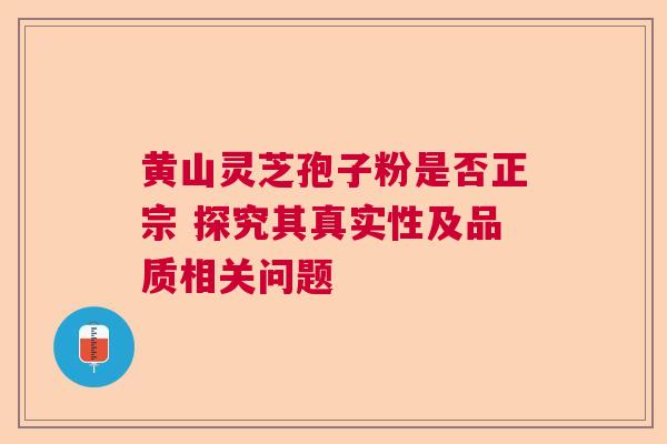 黄山灵芝孢子粉是否正宗 探究其真实性及品质相关问题