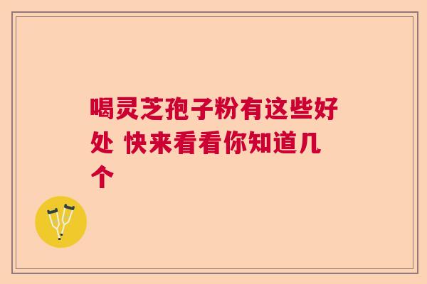 喝灵芝孢子粉有这些好处 快来看看你知道几个