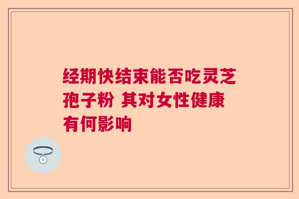 经期快结束能否吃灵芝孢子粉 其对女性健康有何影响