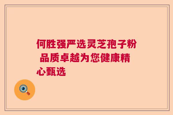 何胜强严选灵芝孢子粉 品质卓越为您健康精心甄选