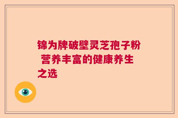 锦为牌破壁灵芝孢子粉 营养丰富的健康养生之选