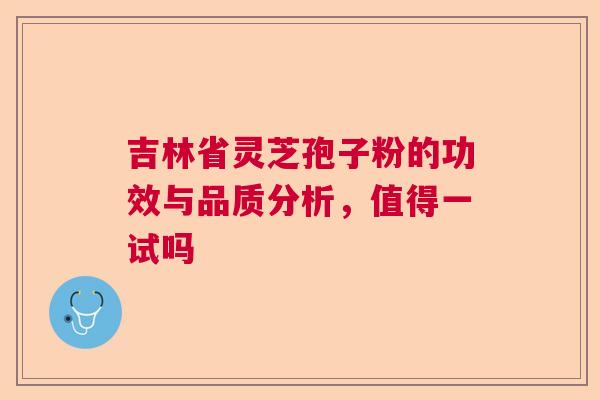 吉林省灵芝孢子粉的功效与品质分析，值得一试吗
