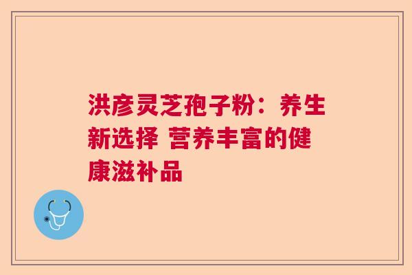 洪彦灵芝孢子粉：养生新选择 营养丰富的健康滋补品