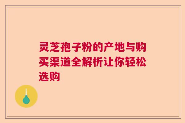 灵芝孢子粉的产地与购买渠道全解析让你轻松选购