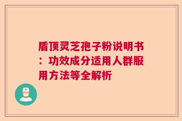 盾顶灵芝孢子粉说明书：功效成分适用人群服用方法等全解析