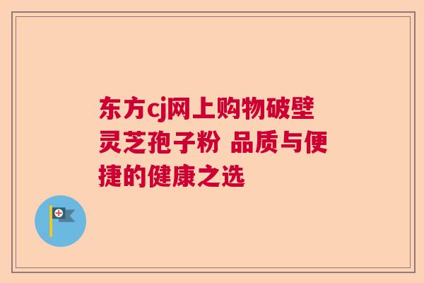 东方cj网上购物破壁灵芝孢子粉 品质与便捷的健康之选