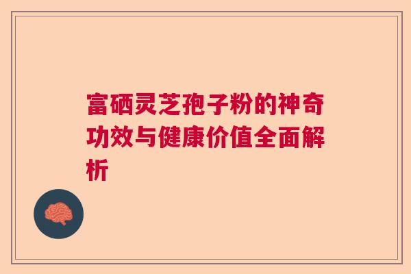 富硒灵芝孢子粉的神奇功效与健康价值全面解析