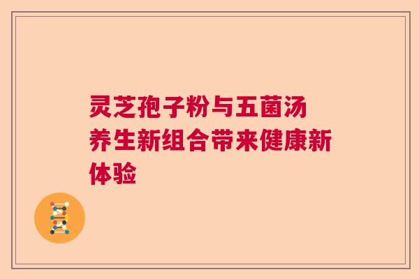灵芝孢子粉与五菌汤 养生新组合带来健康新体验