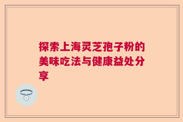 探索上海灵芝孢子粉的美味吃法与健康益处分享