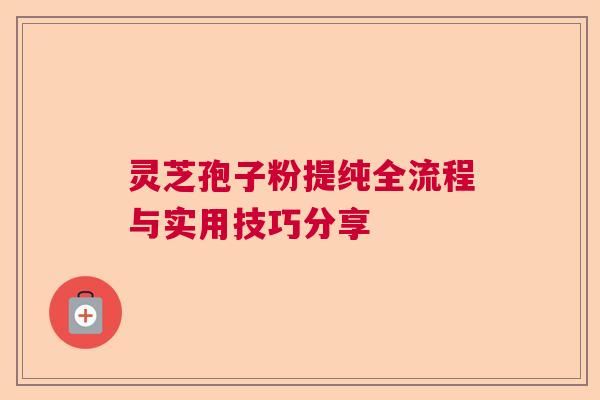 灵芝孢子粉提纯全流程与实用技巧分享
