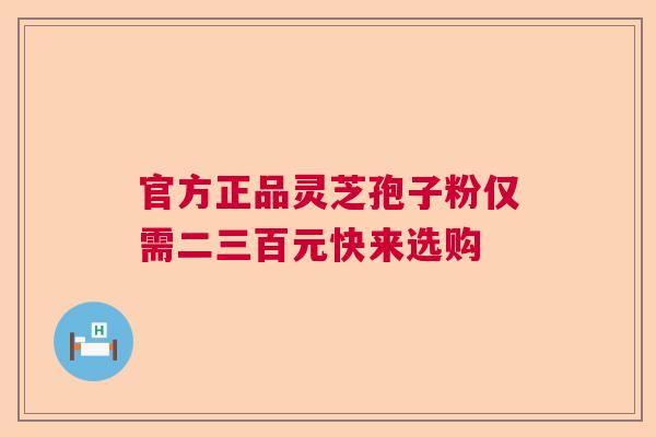 官方正品灵芝孢子粉仅需二三百元快来选购