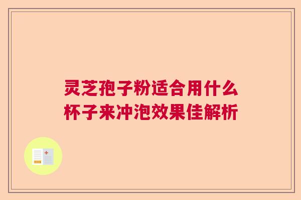 灵芝孢子粉适合用什么杯子来冲泡效果佳解析