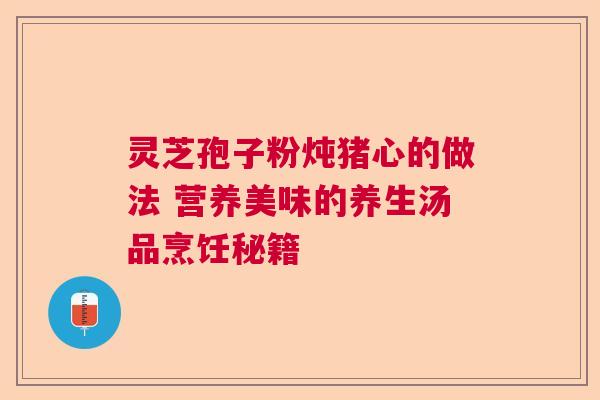 灵芝孢子粉炖猪心的做法 营养美味的养生汤品烹饪秘籍