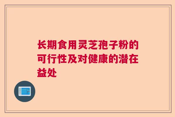 长期食用灵芝孢子粉的可行性及对健康的潜在益处