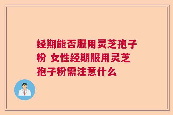经期能否服用灵芝孢子粉 女性经期服用灵芝孢子粉需注意什么