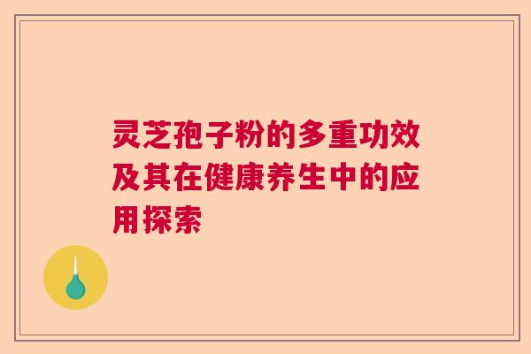 灵芝孢子粉的多重功效及其在健康养生中的应用探索