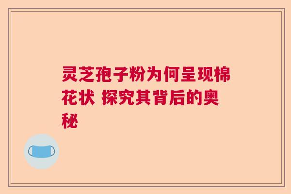 灵芝孢子粉为何呈现棉花状 探究其背后的奥秘