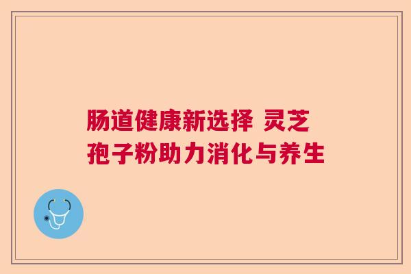 肠道健康新选择 灵芝孢子粉助力消化与养生