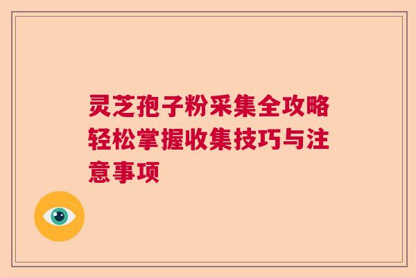 灵芝孢子粉采集全攻略轻松掌握收集技巧与注意事项