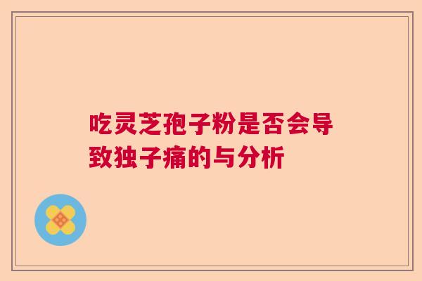 吃灵芝孢子粉是否会导致独子痛的与分析