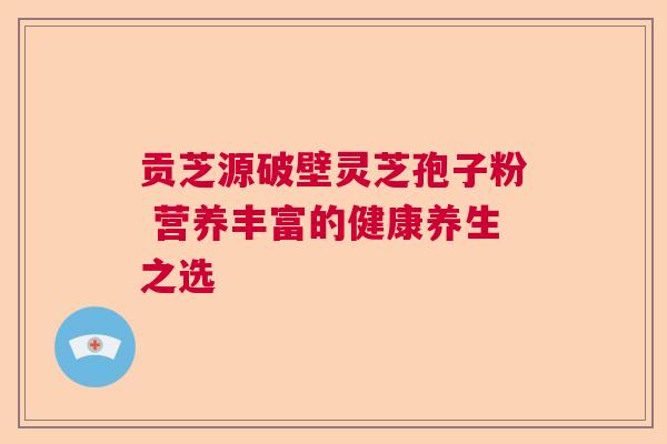 贡芝源破壁灵芝孢子粉 营养丰富的健康养生之选