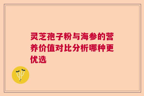 灵芝孢子粉与海参的营养价值对比分析哪种更优选