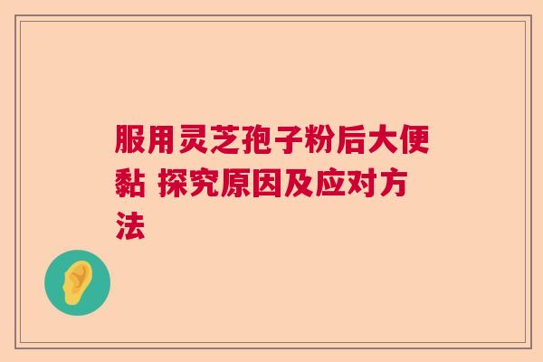 服用灵芝孢子粉后大便黏 探究原因及应对方法