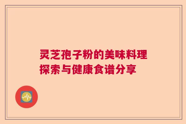 灵芝孢子粉的美味料理探索与健康食谱分享
