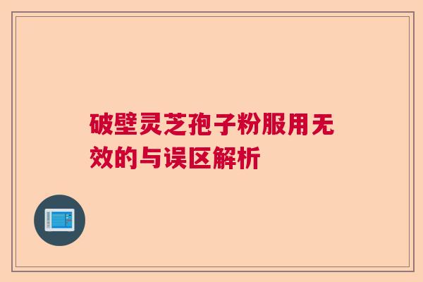破壁灵芝孢子粉服用无效的与误区解析
