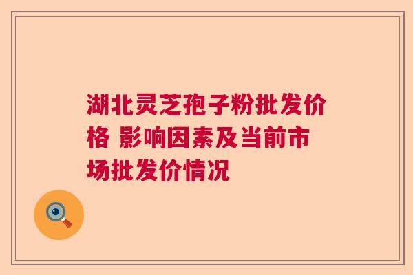 湖北灵芝孢子粉批发价格 影响因素及当前市场批发价情况