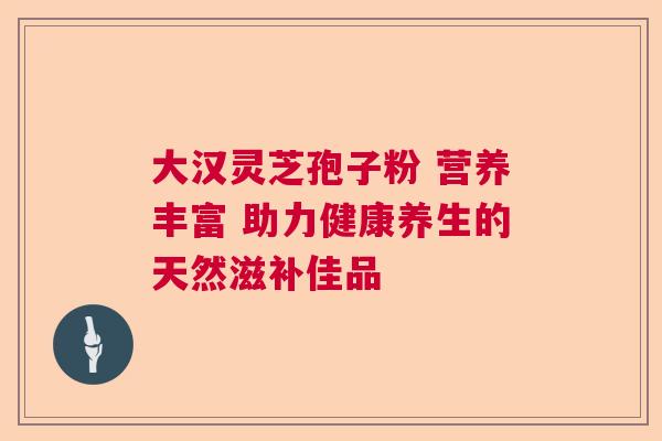 大汉灵芝孢子粉 营养丰富 助力健康养生的天然滋补佳品