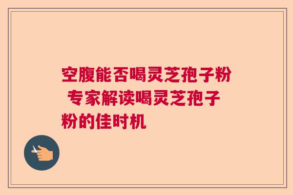 空腹能否喝灵芝孢子粉 专家解读喝灵芝孢子粉的佳时机