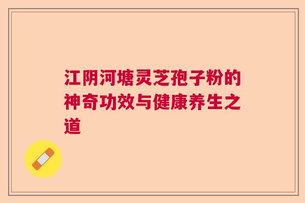 江阴河塘灵芝孢子粉的神奇功效与健康养生之道