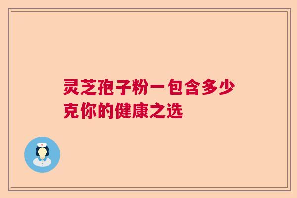 灵芝孢子粉一包含多少克你的健康之选