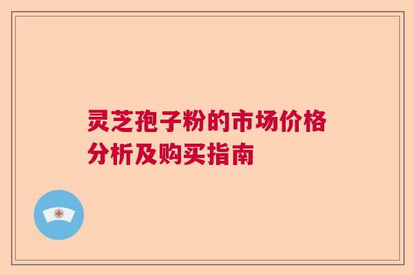 灵芝孢子粉的市场价格分析及购买指南