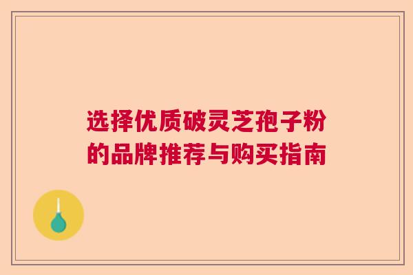 选择优质破灵芝孢子粉的品牌推荐与购买指南
