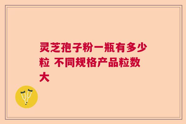 灵芝孢子粉一瓶有多少粒 不同规格产品粒数大