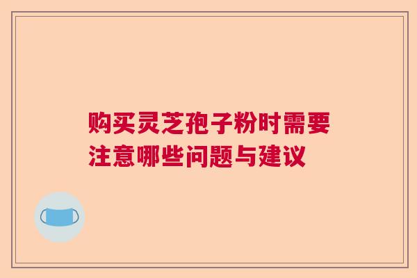 购买灵芝孢子粉时需要注意哪些问题与建议