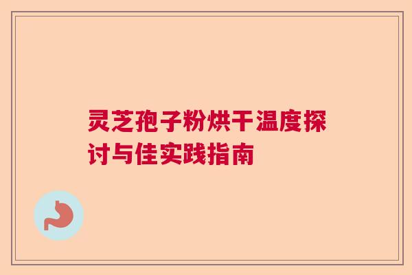 灵芝孢子粉烘干温度探讨与佳实践指南