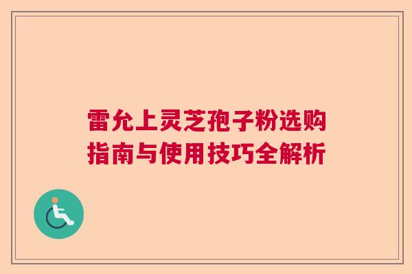 雷允上灵芝孢子粉选购指南与使用技巧全解析