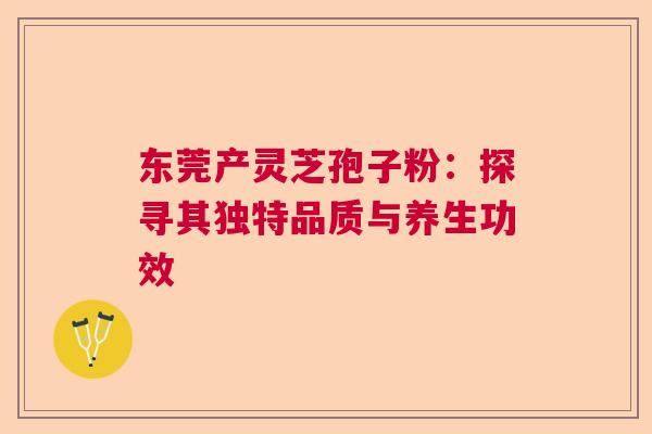 东莞产灵芝孢子粉：探寻其独特品质与养生功效