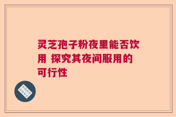 灵芝孢子粉夜里能否饮用 探究其夜间服用的可行性
